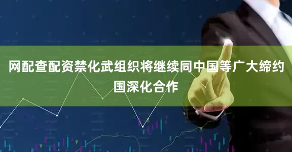 网配查配资禁化武组织将继续同中国等广大缔约国深化合作