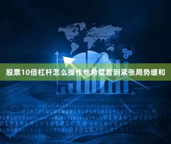 股票10倍杠杆怎么操作他希望看到紧张局势缓和