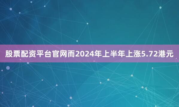 股票配资平台官网而2024年上半年上涨5.72港元