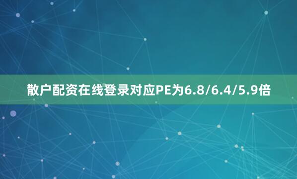 散户配资在线登录对应PE为6.8/6.4/5.9倍