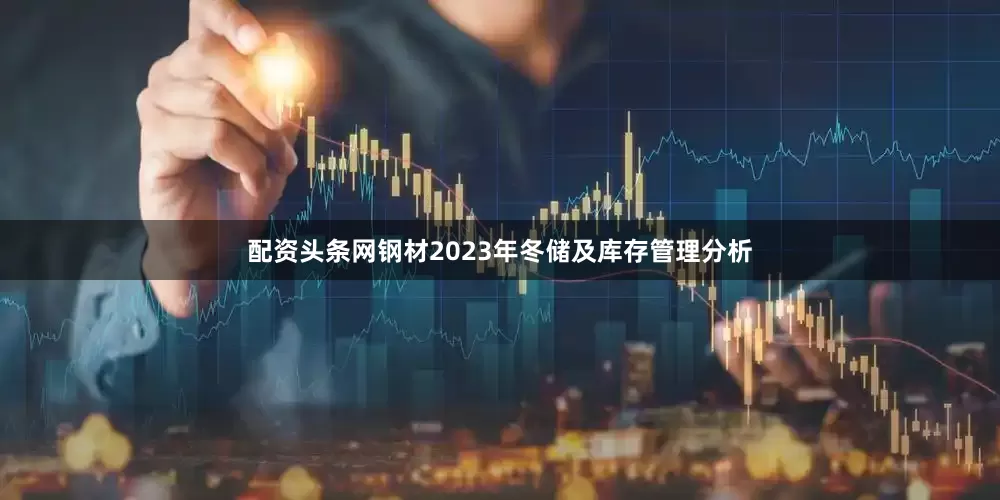 配资头条网钢材2023年冬储及库存管理分析