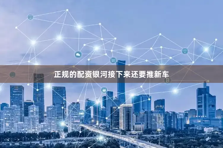 正规的配资银河接下来还要推新车
