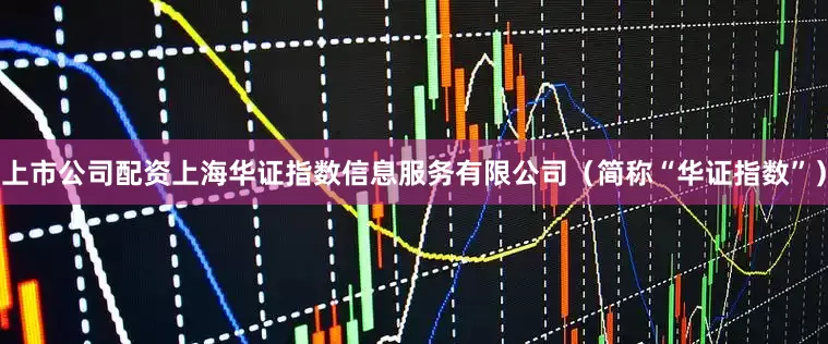 上市公司配资上海华证指数信息服务有限公司（简称“华证指数”）