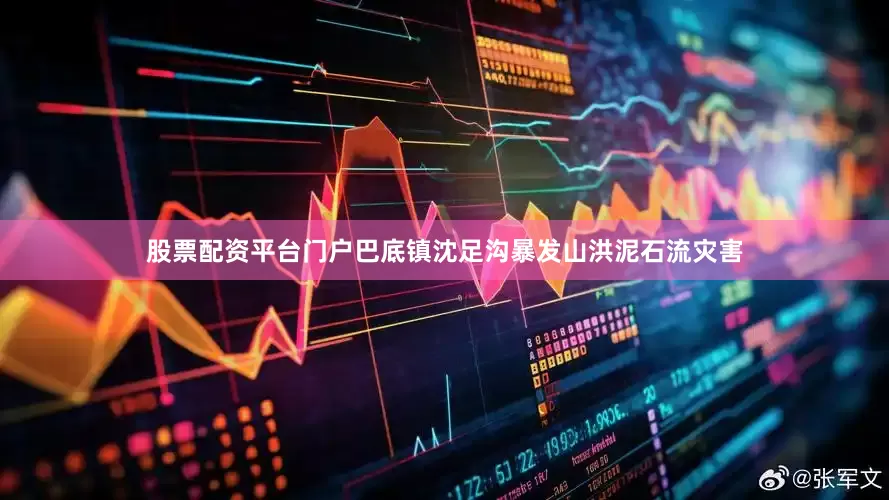 股票配资平台门户巴底镇沈足沟暴发山洪泥石流灾害