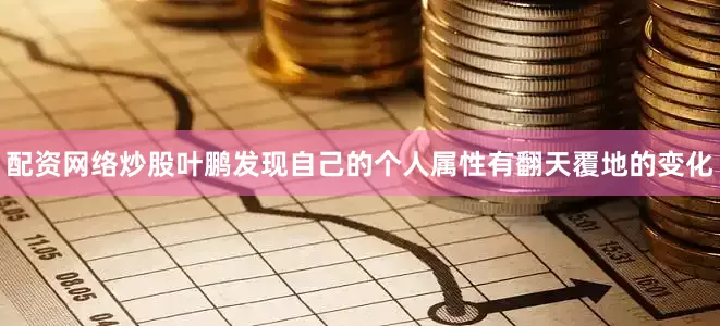 配资网络炒股叶鹏发现自己的个人属性有翻天覆地的变化