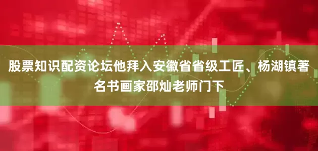 股票知识配资论坛他拜入安徽省省级工匠、杨湖镇著名书画家邵灿老师门下
