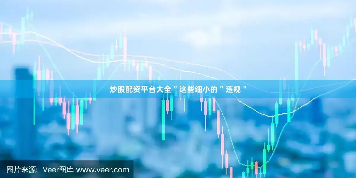 炒股配资平台大全＂这些细小的＂违规＂
