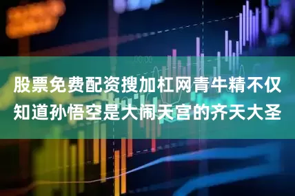 股票免费配资搜加杠网青牛精不仅知道孙悟空是大闹天宫的齐天大圣