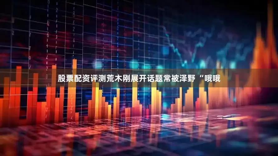 股票配资评测荒木刚展开话题常被泽野 “哦哦