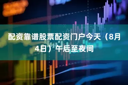 配资靠谱股票配资门户今天（8月4日）午后至夜间