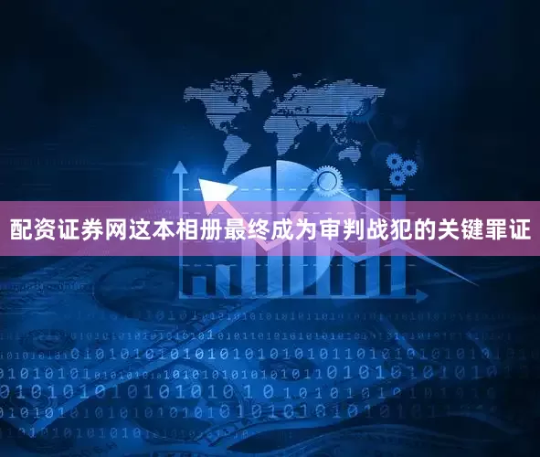 配资证券网这本相册最终成为审判战犯的关键罪证