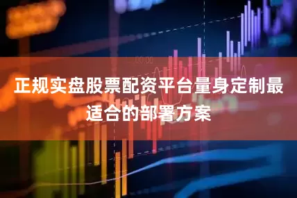 正规实盘股票配资平台量身定制最适合的部署方案