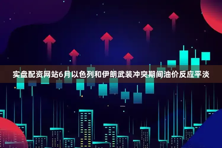 实盘配资网站6月以色列和伊朗武装冲突期间油价反应平淡