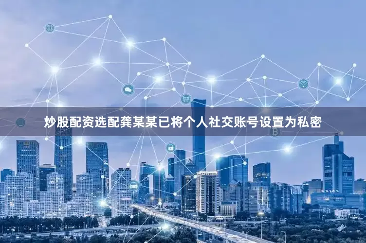 炒股配资选配龚某某已将个人社交账号设置为私密