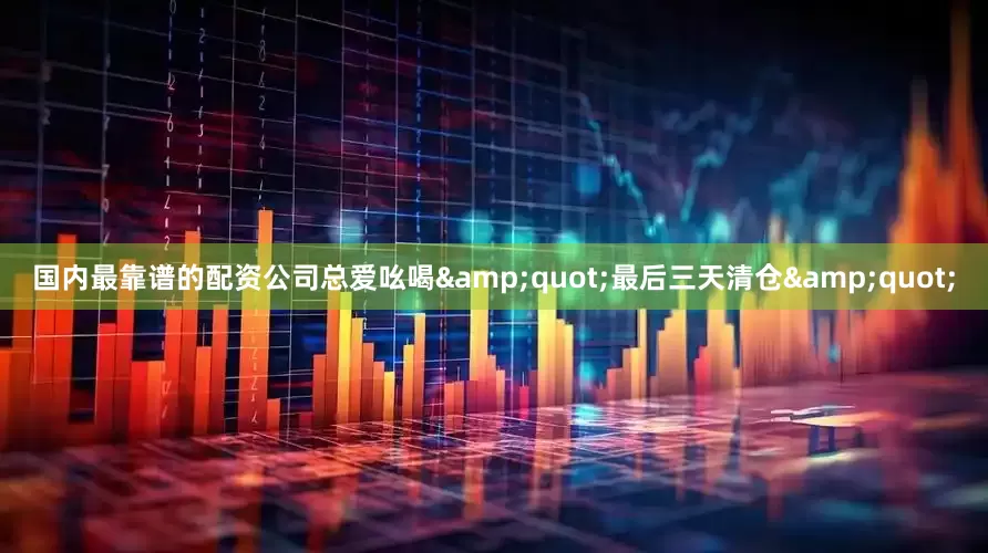 国内最靠谱的配资公司总爱吆喝&quot;最后三天清仓&quot;