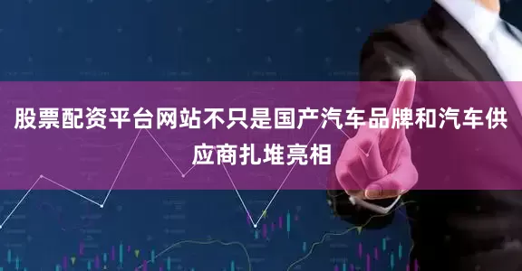 股票配资平台网站不只是国产汽车品牌和汽车供应商扎堆亮相