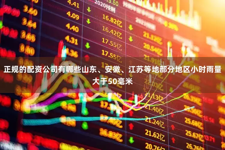 正规的配资公司有哪些山东、安徽、江苏等地部分地区小时雨量大于50毫米