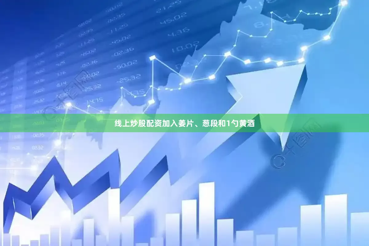 线上炒股配资加入姜片、葱段和1勺黄酒