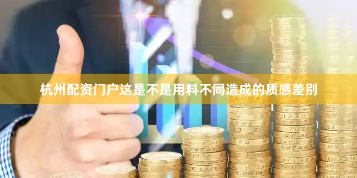 杭州配资门户这是不是用料不同造成的质感差别