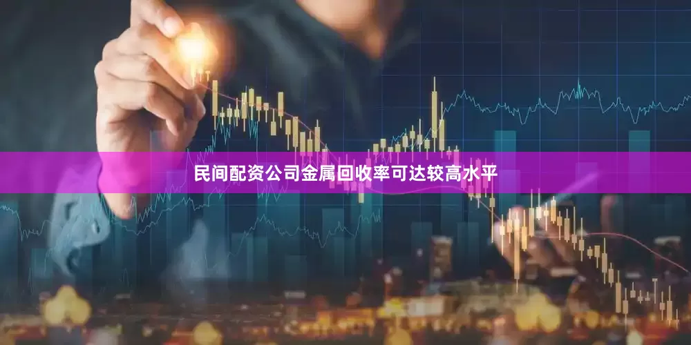 民间配资公司金属回收率可达较高水平