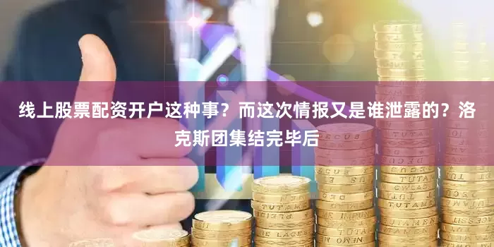 线上股票配资开户这种事？而这次情报又是谁泄露的？洛克斯团集结完毕后