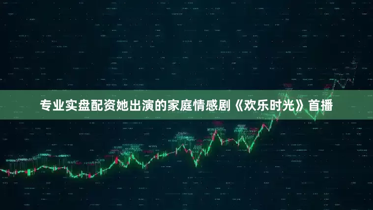 专业实盘配资她出演的家庭情感剧《欢乐时光》首播
