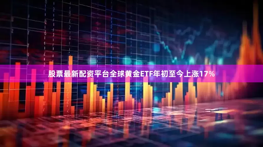 股票最新配资平台全球黄金ETF年初至今上涨17%