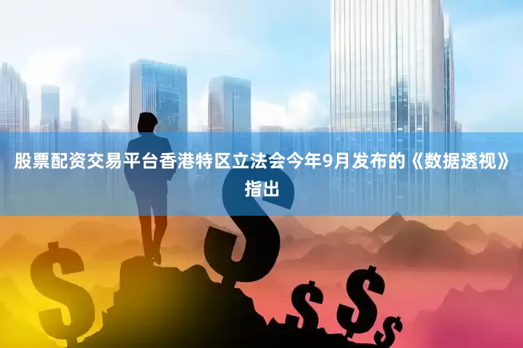 股票配资交易平台香港特区立法会今年9月发布的《数据透视》指出