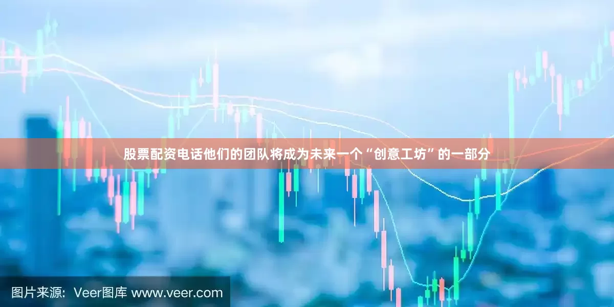股票配资电话他们的团队将成为未来一个“创意工坊”的一部分