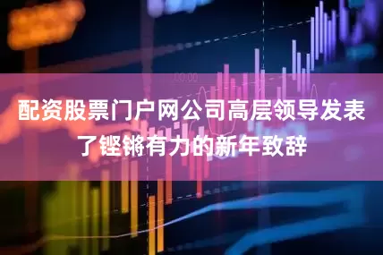 配资股票门户网公司高层领导发表了铿锵有力的新年致辞