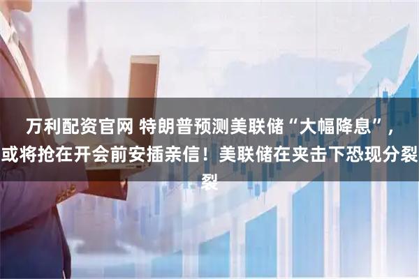 万利配资官网 特朗普预测美联储“大幅降息”，或将抢在开会前安插亲信！美联储在夹击下恐现分裂