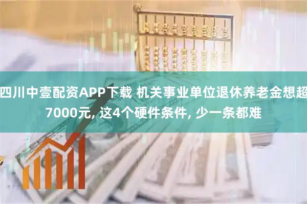 四川中壹配资APP下载 机关事业单位退休养老金想超7000元, 这4个硬件条件, 少一条都难
