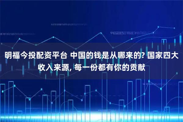 明福今投配资平台 中国的钱是从哪来的? 国家四大收入来源, 每一份都有你的贡献