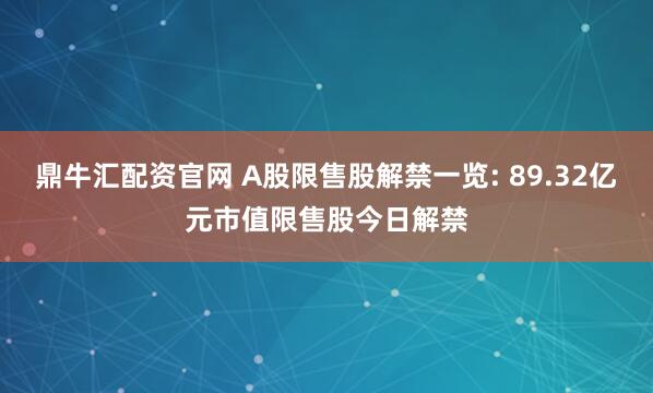 鼎牛汇配资官网 A股限售股解禁一览: 89.32亿元市值限售股今日解禁