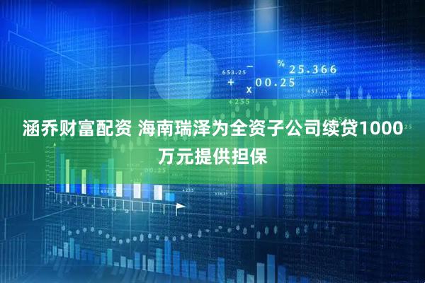 涵乔财富配资 海南瑞泽为全资子公司续贷1000万元提供担保