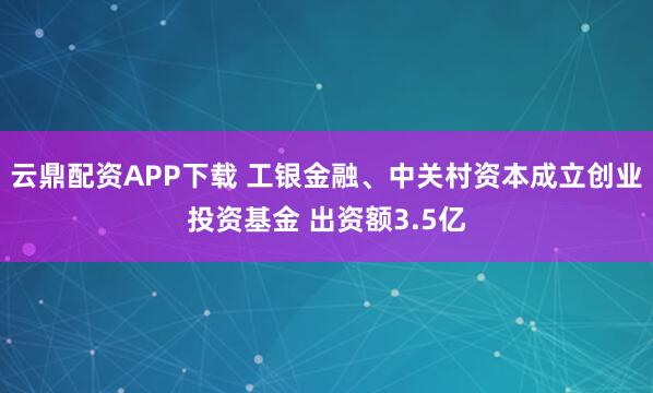 云鼎配资APP下载 工银金融、中关村资本成立创业投资基金 出资额3.5亿