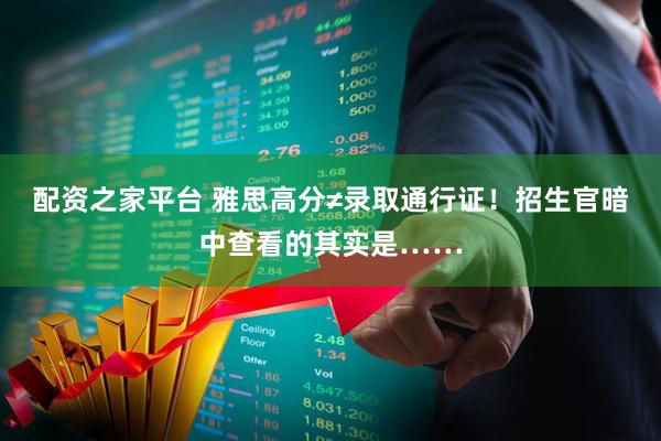 配资之家平台 雅思高分≠录取通行证！招生官暗中查看的其实是……