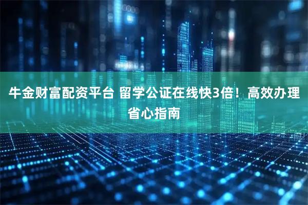 牛金财富配资平台 留学公证在线快3倍！高效办理省心指南