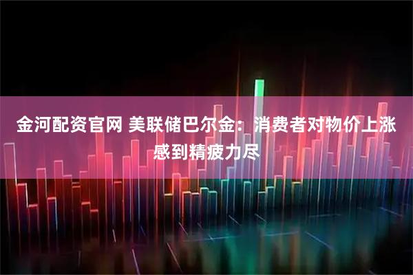 金河配资官网 美联储巴尔金：消费者对物价上涨感到精疲力尽