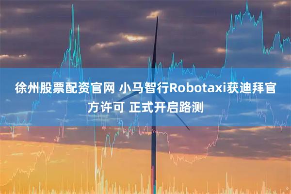徐州股票配资官网 小马智行Robotaxi获迪拜官方许可 正式开启路测