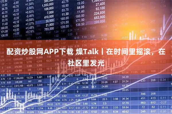 配资炒股网APP下载 燥Talk丨在时间里摇滚，在社区里发光