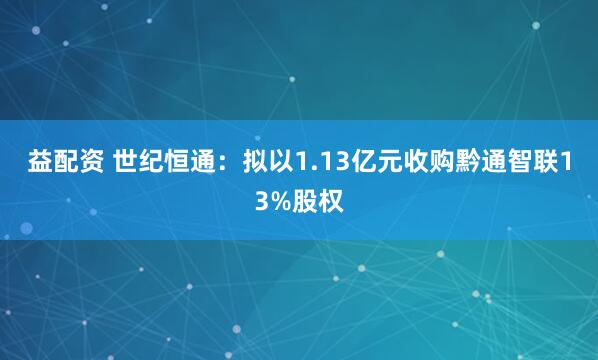 益配资 世纪恒通：拟以1.13亿元收购黔通智联13%股权