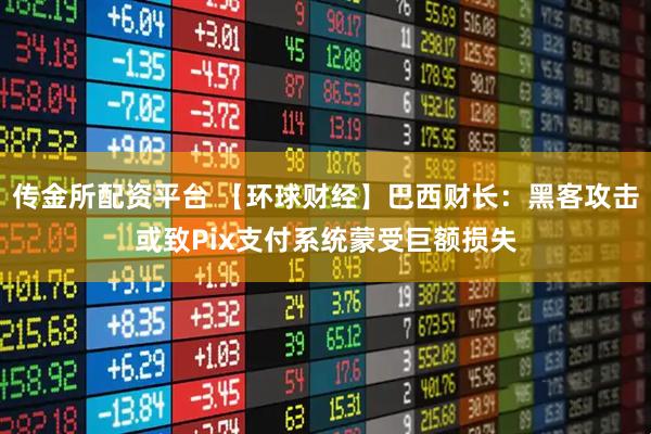 传金所配资平台 【环球财经】巴西财长：黑客攻击或致Pix支付系统蒙受巨额损失