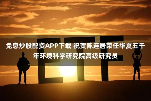 免息炒股配资APP下载 祝贺陈连居荣任华夏五千年环境科学研究院高级研究员