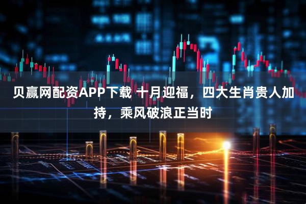 贝赢网配资APP下载 十月迎福，四大生肖贵人加持，乘风破浪正当时