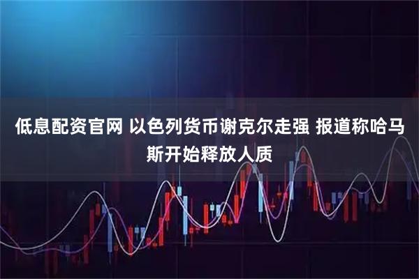 低息配资官网 以色列货币谢克尔走强 报道称哈马斯开始释放人质