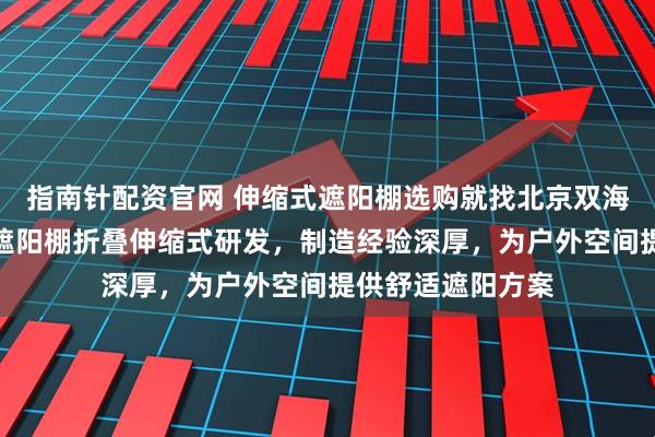 指南针配资官网 伸缩式遮阳棚选购就找北京双海天瑞商贸，专注遮阳棚折叠伸缩式研发，制造经验深厚，为户外空间提供舒适遮阳方案