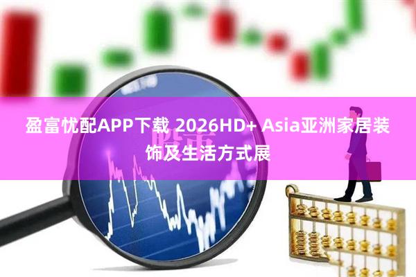 盈富忧配APP下载 2026HD+ Asia亚洲家居装饰及生活方式展