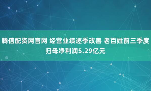 腾信配资网官网 经营业绩逐季改善 老百姓前三季度归母净利润5.29亿元