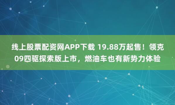 线上股票配资网APP下载 19.88万起售！领克09四驱探索版上市，燃油车也有新势力体验